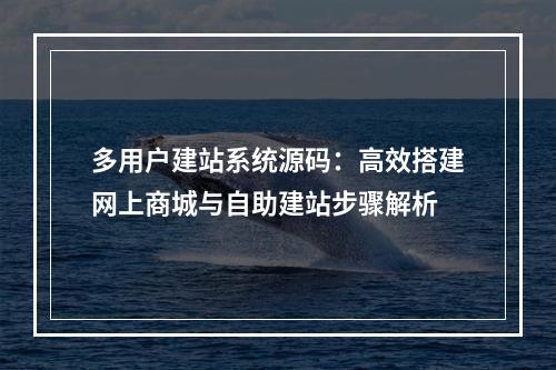 多用户建站系统源码：高效搭建网上商城与自助建站步骤解析