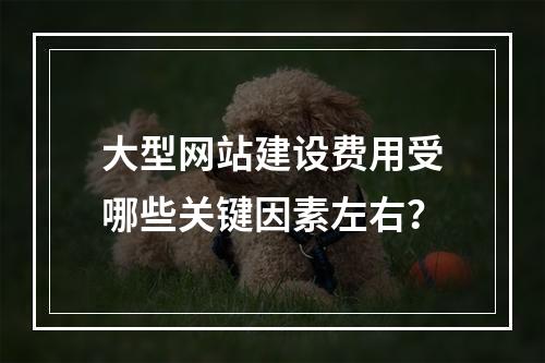 大型网站建设费用受哪些关键因素左右？