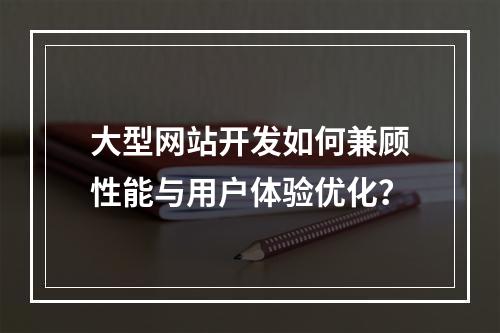 大型网站开发如何兼顾性能与用户体验优化？