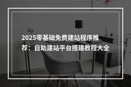 2025零基础免费建站程序推荐：自助建站平台搭建教程大全