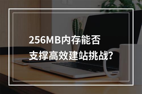 256MB内存能否支撑高效建站挑战？
