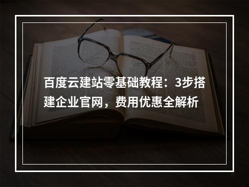 百度云建站零基础教程：3步搭建企业官网，费用优惠全解析