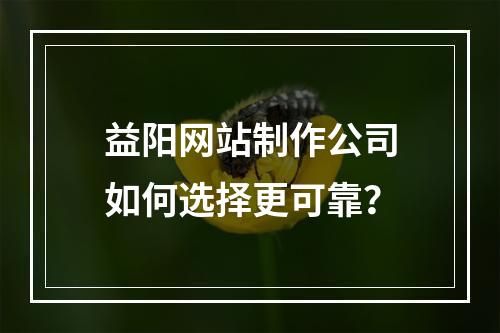 益阳网站制作公司如何选择更可靠？