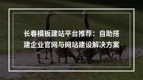 长春模板建站平台推荐：自助搭建企业官网与网站建设解决方案