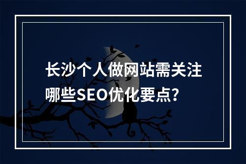 长沙个人做网站需关注哪些SEO优化要点？