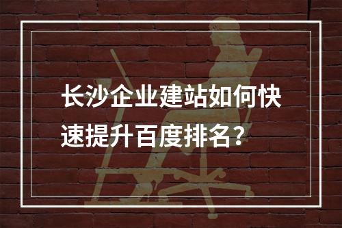 长沙企业建站如何快速提升百度排名？