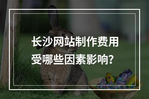 长沙网站制作费用受哪些因素影响？