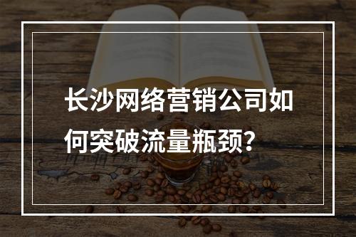 长沙网络营销公司如何突破流量瓶颈？