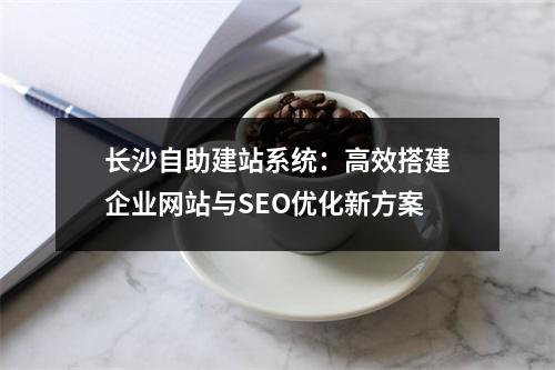 长沙自助建站系统：高效搭建企业网站与SEO优化新方案