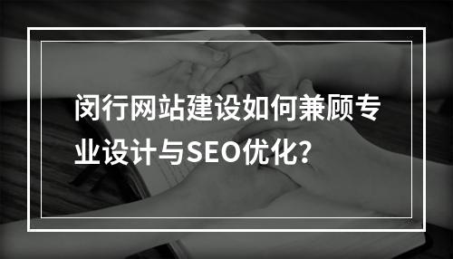 闵行网站建设如何兼顾专业设计与SEO优化？