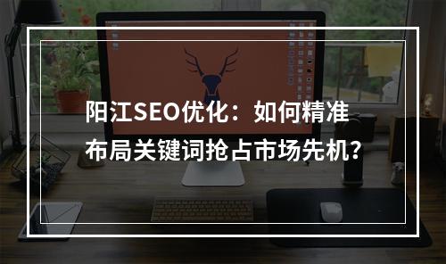 阳江SEO优化：如何精准布局关键词抢占市场先机？