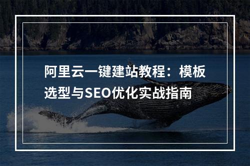 阿里云一键建站教程：模板选型与SEO优化实战指南