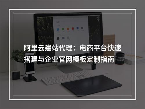阿里云建站代理：电商平台快速搭建与企业官网模板定制指南