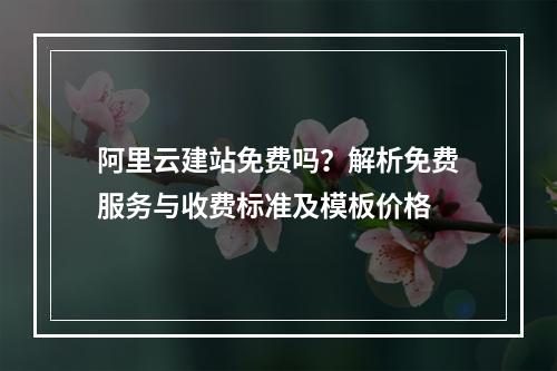 阿里云建站免费吗？解析免费服务与收费标准及模板价格