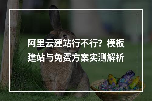 阿里云建站行不行？模板建站与免费方案实测解析