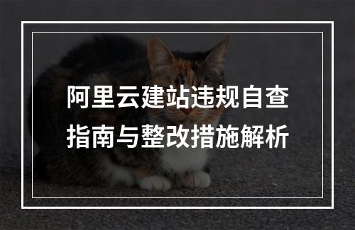 阿里云建站违规自查指南与整改措施解析