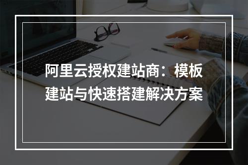 阿里云授权建站商：模板建站与快速搭建解决方案