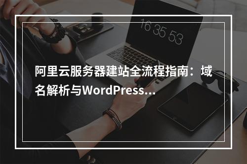 阿里云服务器建站全流程指南：域名解析与WordPress部署