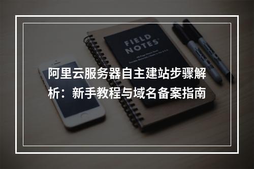 阿里云服务器自主建站步骤解析：新手教程与域名备案指南