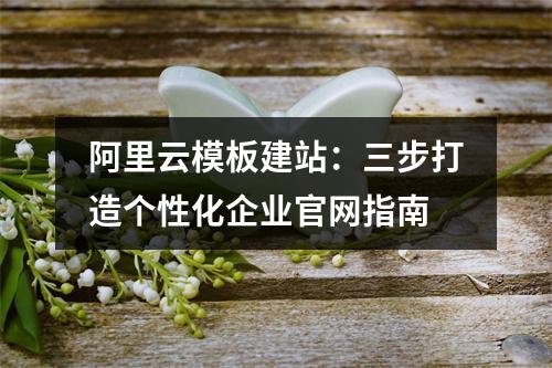 阿里云模板建站：三步打造个性化企业官网指南