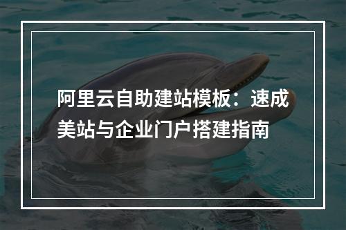 阿里云自助建站模板：速成美站与企业门户搭建指南