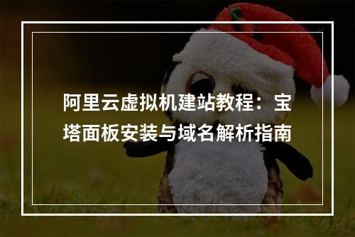 阿里云虚拟机建站教程：宝塔面板安装与域名解析指南
