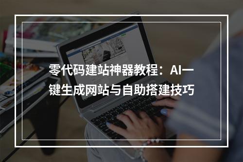 零代码建站神器教程：AI一键生成网站与自助搭建技巧
