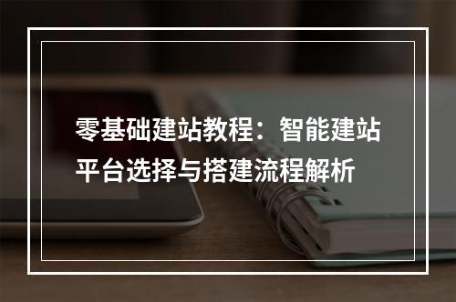 零基础建站教程：智能建站平台选择与搭建流程解析