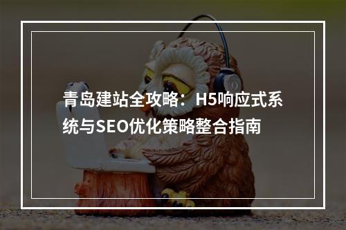 青岛建站全攻略：H5响应式系统与SEO优化策略整合指南