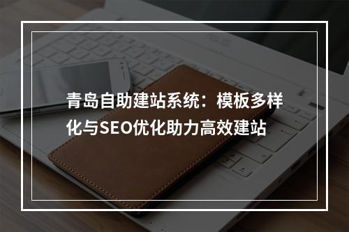 青岛自助建站系统：模板多样化与SEO优化助力高效建站