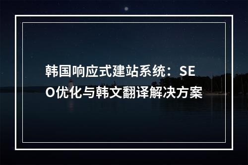 韩国响应式建站系统：SEO优化与韩文翻译解决方案
