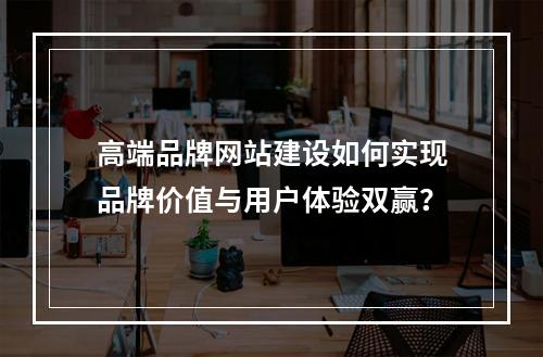 高端品牌网站建设如何实现品牌价值与用户体验双赢？