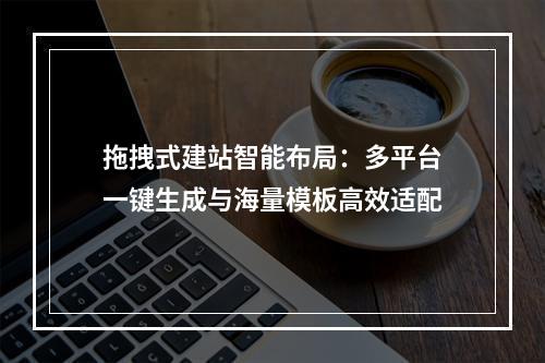 拖拽式建站智能布局：多平台一键生成与海量模板高效适配