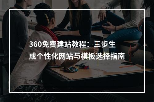 360免费建站教程：三步生成个性化网站与模板选择指南