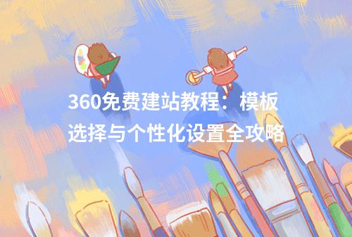 360免费建站教程：模板选择与个性化设置全攻略