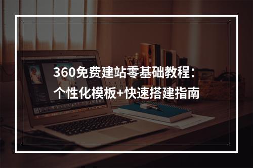 360免费建站零基础教程：个性化模板+快速搭建指南