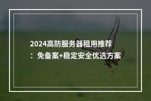 2024高防服务器租用推荐：免备案+稳定安全优选方案
