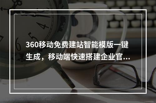 360移动免费建站智能模版一键生成，移动端快速搭建企业官网