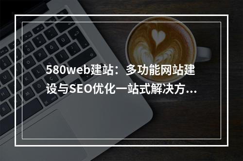 580web建站：多功能网站建设与SEO优化一站式解决方案