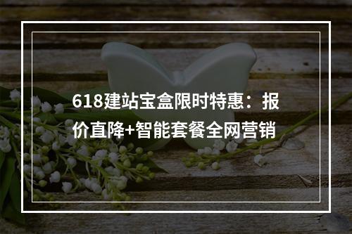 618建站宝盒限时特惠：报价直降+智能套餐全网营销