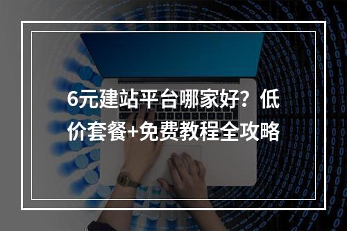 6元建站平台哪家好？低价套餐+免费教程全攻略