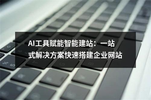 AI工具赋能智能建站：一站式解决方案快速搭建企业网站