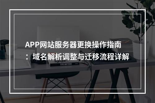 APP网站服务器更换操作指南：域名解析调整与迁移流程详解