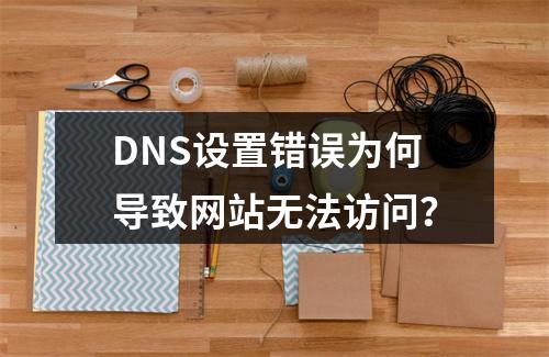 DNS设置错误为何导致网站无法访问？