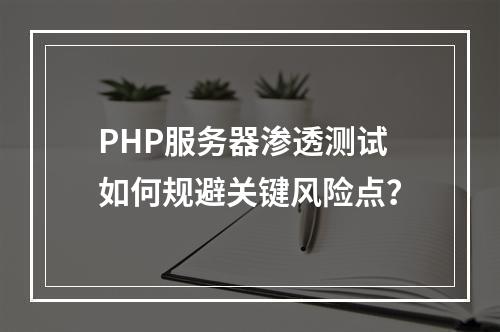 PHP服务器渗透测试如何规避关键风险点？