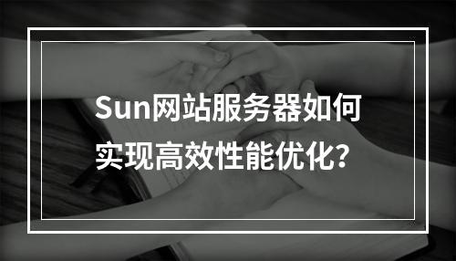 Sun网站服务器如何实现高效性能优化？