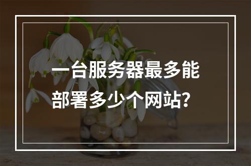 一台服务器最多能部署多少个网站？