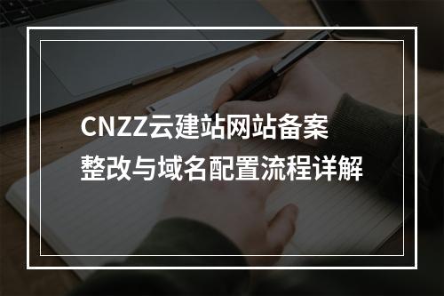 CNZZ云建站网站备案整改与域名配置流程详解