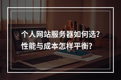 个人网站服务器如何选？性能与成本怎样平衡？
