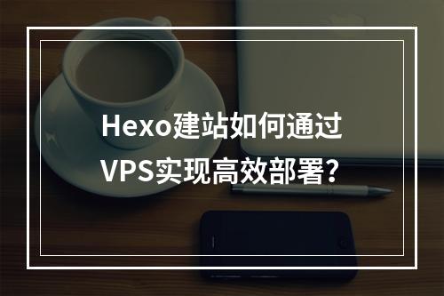 Hexo建站如何通过VPS实现高效部署？
